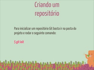 Criando um
                  repositório
Para inicializar um repositório Git basta ir na pasta do
projeto e rodar o seguinte comando:

$ git init
 
