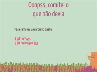 Ooopss, comitei o
            que não devia
Para remover um arquivo basta:

$ git rm *.pyc
$ git rm imagem.jpg
 