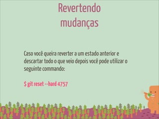 Revertendo
                 mudanças

Caso você queira reverter a um estado anterior e
descartar todo o que veio depois você pode utilizar o
seguinte commando:

$ git reset --hard 4757
 