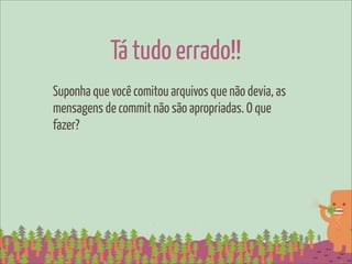 Tá tudo errado!!
Suponha que você comitou arquivos que não devia, as
mensagens de commit não são apropriadas. O que
fazer?
 