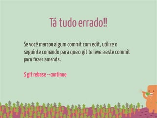 Tá tudo errado!!
Se você marcou algum commit com edit, utilize o
seguinte comando para que o git te leve a este commit
para fazer amends:

$ git rebase --continue
 