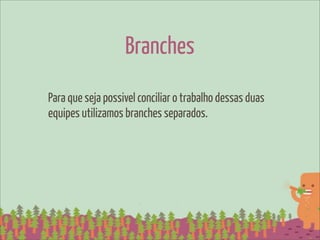 Branches
Para que seja possivel conciliar o trabalho dessas duas
equipes utilizamos branches separados.
 