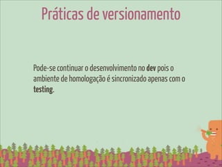 Práticas de versionamento

Pode-se continuar o desenvolvimento no dev pois o
ambiente de homologação é sincronizado apenas com o
testing.
 