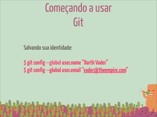 Começando a usar
                 Git
Salvando sua identidade:

$ git config --global user.name “Darth Vader”
$ git config --global user.email “vader@theempire.com”
 