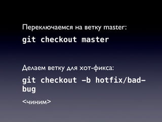 Переключаемся на ветку master:
git checkout master


Делаем ветку для хот-фикса:
git checkout -b hotfix/bad-
bug
<чиним>
 