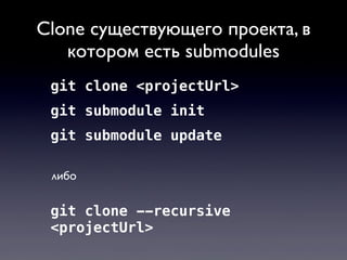 Clone существующего проекта, в
   котором есть submodules
 git clone <projectUrl>
 git submodule init
 git submodule updat...