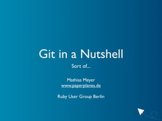 Git in a Nutshell
         Sort of...

      Mathias Meyer
    www.paperplanes.de

   Ruby User Group Berlin