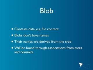 Blob

• Contains data, e.g. ﬁle content
• Blobs don’t have names
• Their names are derived from the tree
• Will be found t...