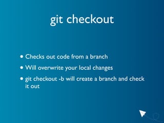 git checkout

• Checks out code from a branch
• Will overwrite your local changes
• git checkout -b will create a branch a...