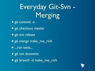 Everyday Git-Svn -
          Merging
• git commit -a
• git checkout master
• git svn rebase
• git merge make_me_rich
• ......