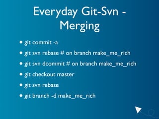 Everyday Git-Svn -
         Merging
• git commit -a
• git svn rebase # on branch make_me_rich
• git svn dcommit # on branc...