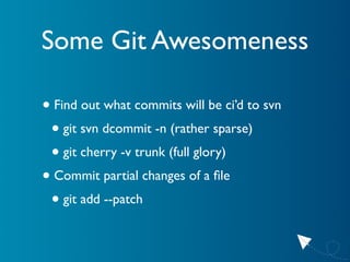Some Git Awesomeness

• Find out what commits will be ci’d to svn
 • git svn dcommit -n (rather sparse)
 • git cherry -v t...