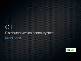 Git
Distributed version control system
Mihai Anca
 