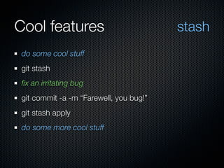 Cool features                            stash
 do some cool stuff
 git stash
 ﬁx an irritating bug
 git commit -a -m “Farewell, you bug!”
 git stash apply
 do some more cool stuff
 