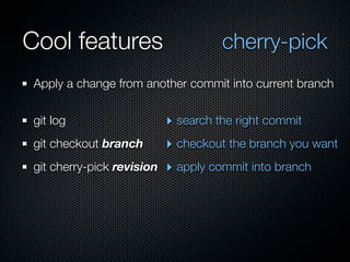Cool features                         cherry-pick
 Apply a change from another commit into current branch


 git log                    ‣ search the right commit
 git checkout branch        ‣ checkout the branch you want
 git cherry-pick revision   ‣ apply commit into branch
 