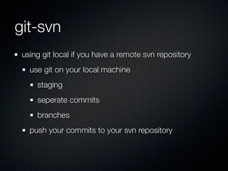 git-svn
 using git local if you have a remote svn repository
   use git on your local machine
     staging
     seperate commits
     branches
   push your commits to your svn repository
 