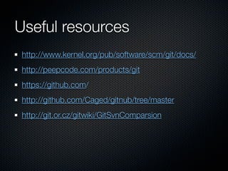 Useful resources
http://www.kernel.org/pub/software/scm/git/docs/
http://peepcode.com/products/git
https://github.com/
http://github.com/Caged/gitnub/tree/master
http://git.or.cz/gitwiki/GitSvnComparsion
 