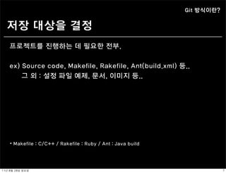 Git 방식이란?


   저장 대상을 결정
    프로젝트를 진행하는 데 필요한 전부.


    ex) Source code, Makefile, Rakefile, Ant(build.xml) 등..
        그 외 : 설정 파일 예제, 문서, 이미지 등..




     ⦁ Makefile : C/C++ / Rakefile : Ruby / Ant : Java build




11년	 8월	 28일	 일요일                                                          7
 
