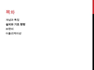 목차
개념과 특징
설치와 기초 명령
브랜치
어플리케이션
 