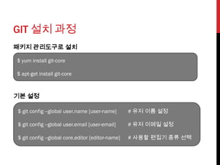 GIT 설치 과정
패키지 관리도구로 설치

$ yum install git-core

$ apt-get install git-core



기본 설정

$ git config --global user.name [user-name]       # 유저 이름 설정

$ git config --global user.email [user-email]     # 유저 이메일 설정

$ git config --global core.editor [editor-name]   # 사용할 편집기 종류 선택
 