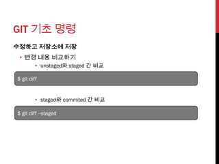GIT 기초 명령
수정하고 저장소에 저장
 • 변경 내용 비교하기
         • unstaged와 staged 간 비교

$ git diff


         • staged와 commited 간 비교

$ git diff --staged
 
