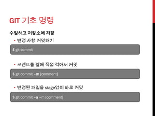 GIT 기초 명령
수정하고 저장소에 저장
 • 변경 사항 커밋하기

$ git commit


 • 코멘트를 쉘에 직접 적어서 커밋

$ git commit –m [comment]


 • 변경된 파일을 stage없이 바로 커밋

$ git commit –a –m [comment]
 