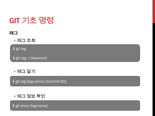 GIT 기초 명령
태그
 • 태그 조회
$ git tag

$ git tag –l [keyword]


 • 태그 달기

$ git tag [tag-name] ([commit-ID])


 • 태그 정보 확인

$ git show [tag-name]
 