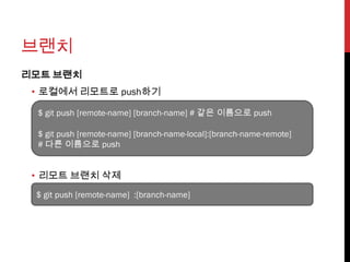 브랜치
리모트 브랜치
 • 로컬에서 리모트로 push하기

 $ git push [remote-name] [branch-name] # 같은 이름으로 push

 $ git push [remote-name] [branch-name-local]:[branch-name-remote]
 # 다른 이름으로 push


 • 리모트 브랜치 삭제
 $ git push [remote-name] :[branch-name]
 