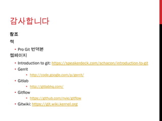 감사합니다
참조
책
 • Pro Git 번역본
웹페이지
    • Introduction to git: https://speakerdeck.com/schacon/introduction-to-git
    • Gerrit
          • http://code.google.com/p/gerrit/
    • Gitlab
          • http://gitlabhq.com/
    • Gitflow
          • https://github.com/nvie/gitflow
    • Gitwiki: https://git.wiki.kernel.org
 