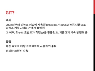GIT?
역사
2002년부터 리눅스 커널에 사용된 BitKeeper가 2005년 이익다툼으로
리눅스 커뮤니티와 관계가 틀어짐
그 이후, 리누스 토발즈가 직접 git을 만들었고, 지금까지 계속 발전해 옴


강점
빠른 속도로 대형 프로젝트에 사용하기 좋음
편리한 브랜치 사용
 