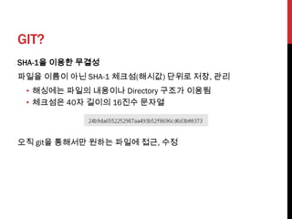 GIT?
SHA-1을 이용한 무결성
파일을 이름이 아닌 SHA-1 체크섬(해시값) 단위로 저장, 관리
 • 해싱에는 파일의 내용이나 Directory 구조가 이용됨
 • 체크섬은 40자 길이의 16진수 문자열



오직 git을 통해서만 원하는 파일에 접근, 수정
 