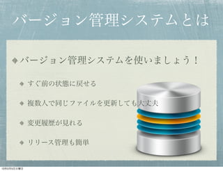 バージョン管理システムとは

        バージョン管理システムを使いましょう！

             すぐ前の状態に戻せる

             複数人で同じファイルを更新しても大丈夫

             変更履歴が見れる

             リリース管理も簡単


13年2月5日火曜日
 