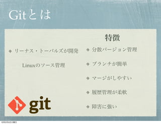 Gitとは
                             特徴
        リーナス・トーバルズが開発      分散バージョン管理


             Linuxのソース管理   ブランチが簡単

                           マージがしやすい

                           履歴管理が柔軟

                           障害に強い

13年2月5日火曜日
 