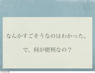 なんかすごそうなのはわかった。

             で、何が便利なの？


13年2月5日火曜日
 