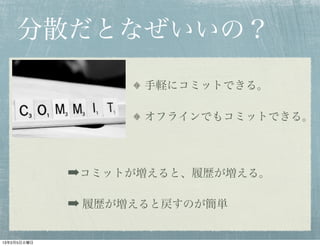 分散だとなぜいいの？

                    手軽にコミットできる。

                    オフラインでもコミットできる。




             ➡コミットが増えると、履歴が増える。

             ➡ 履歴が増えると戻すのが簡単

13年2月5日火曜日
 