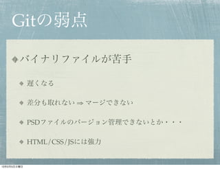 Gitの弱点

        バイナリファイルが苦手

             遅くなる

             差分も取れない ⇒ マージできない

             PSDファイルのバージョン管理できないとか・・・

             HTML/CSS/JSには強力


13年2月5日火曜日
 