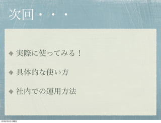 次回・・・

         実際に使ってみる！

         具体的な使い方

         社内での運用方法


13年2月5日火曜日
 