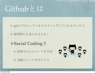 Githubとは

             gitのプロジェクトをホスティングしてくれるサービス

             採用時にも見られるとか！


             Social Coding !!
              世界中の人とコードを共有

              気軽にコードをやりとり


13年2月5日火曜日
 