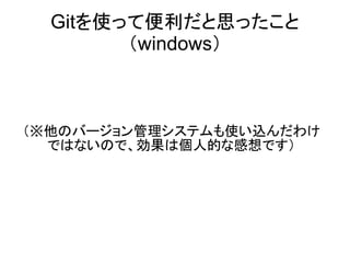 Gitのいいところ
       （windows）

（※他のバージョン管理システムも使い込んだわけ
  ではないので、効果は個人的な感想です）
 