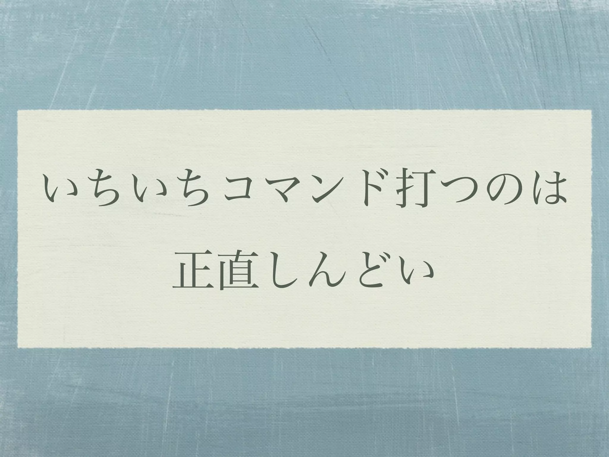 いちいちコマンド打つのは
  正直しんどい
 