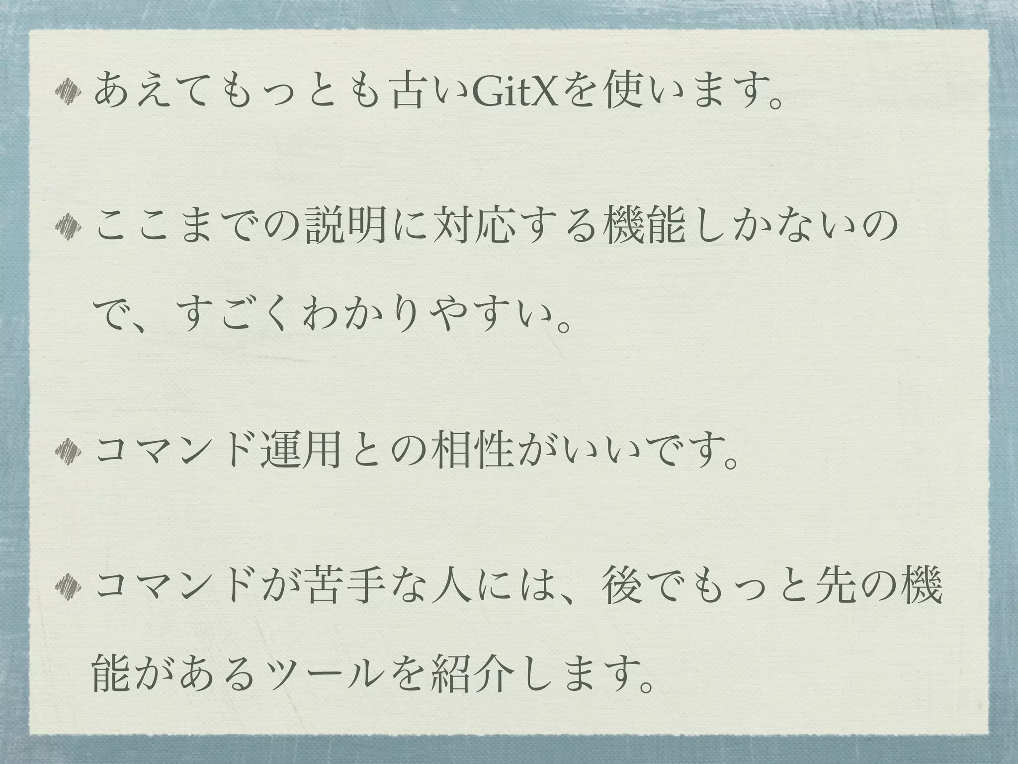 あえてもっとも古いGitXを使います。


ここまでの説明に対応する機能しかないの

で、すごくわかりやすい。


コマンド運用との相性がいいです。


コマンドが苦手な人には、後でもっと先の機

能があるツールを紹介します。
 