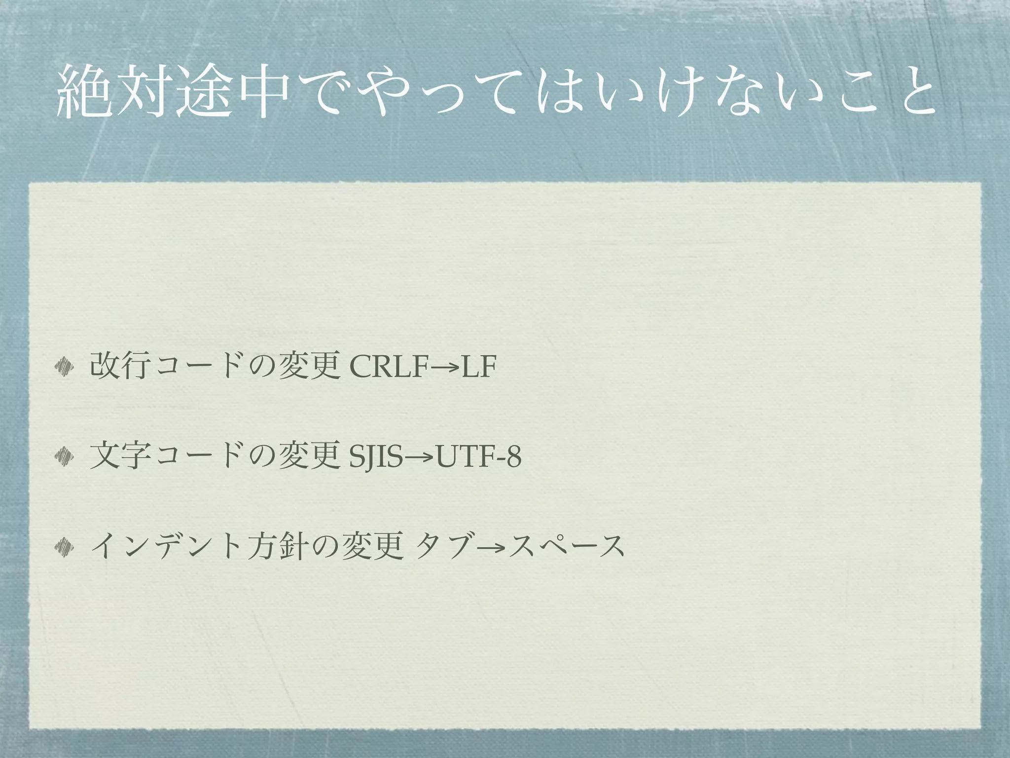 絶対途中でやってはいけないこと



改行コードの変更 CRLF→LF

文字コードの変更 SJIS→UTF-8

インデント方針の変更 タブ→スペース
 