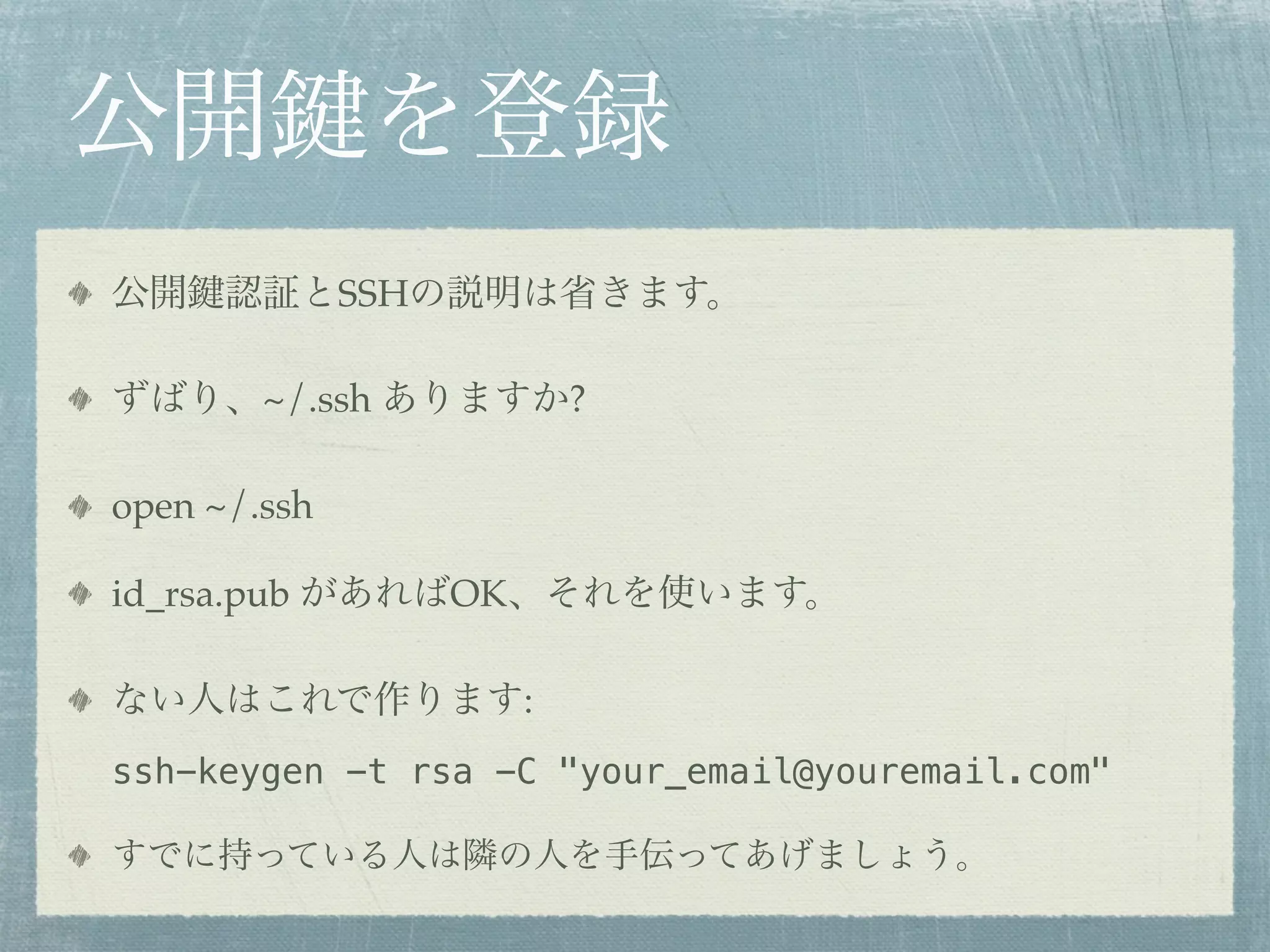 公開            を登録
公開    認証とSSHの説明は省きます。

ずばり、~/.ssh ありますか?

open ~/.ssh

id_rsa.pub があればOK、それを使います。

ない人はこれで作ります:
ssh-keygen -t rsa -C "your_email@youremail.com"

すでに持っている人は隣の人を手伝ってあげましょう。
 