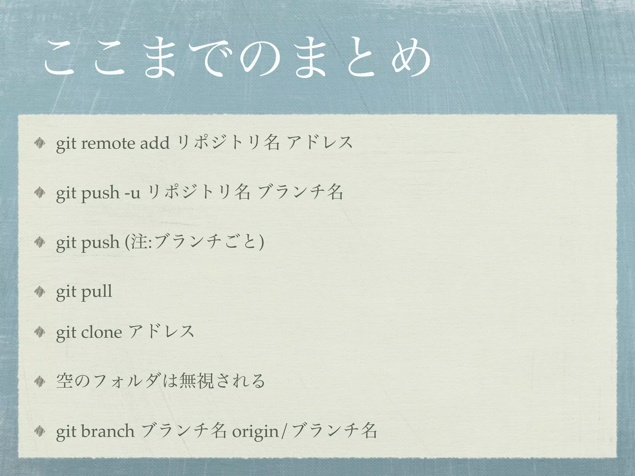 ここまでのまとめ
git remote add リポジトリ名 アドレス

git push -u リポジトリ名 ブランチ名

git push (注:ブランチごと)

git pull

git clone アドレス

空のフォルダは無視される

git branch ブランチ名 origin/ブランチ名
 