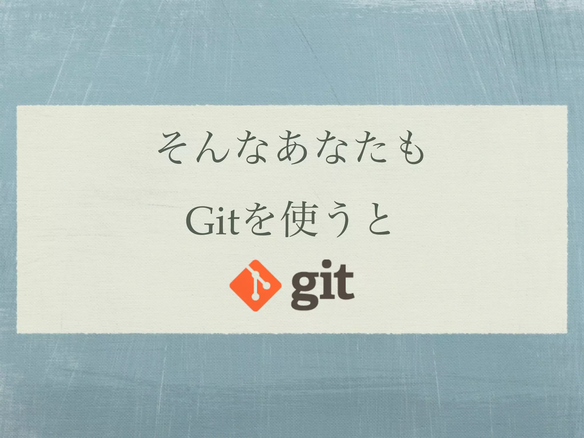 そんなあなたも
Gitを使うと
 
