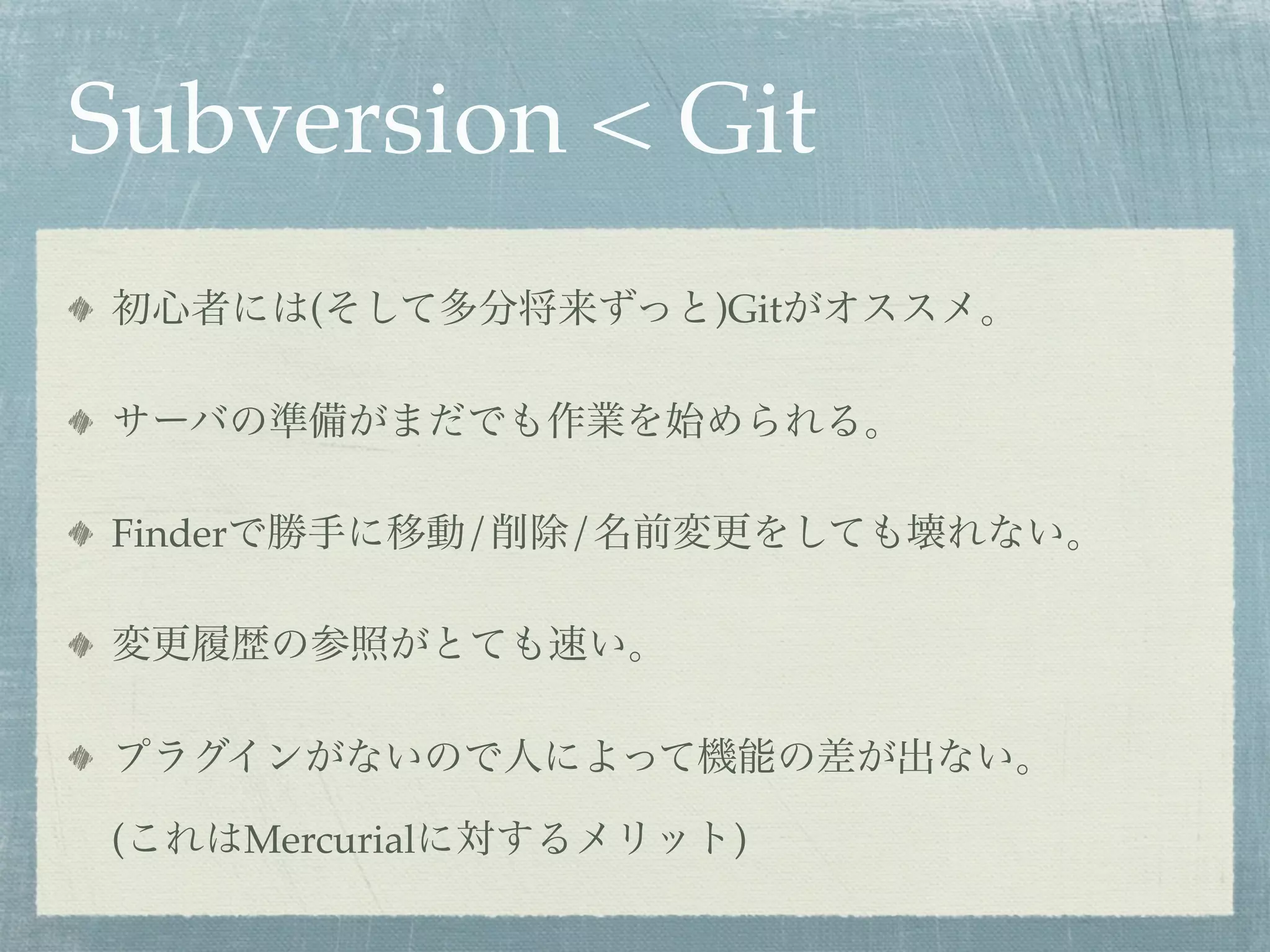 Subversion < Git
初心者には(そして多分将来ずっと)Gitがオススメ。

サーバの準備がまだでも作業を始められる。

Finderで勝手に移動/削除/名前変更をしても壊れない。

変更履歴の参照がとても速い。

プラグインがないので人によって機能の差が出ない。

(これはMercurialに対するメリット)
 