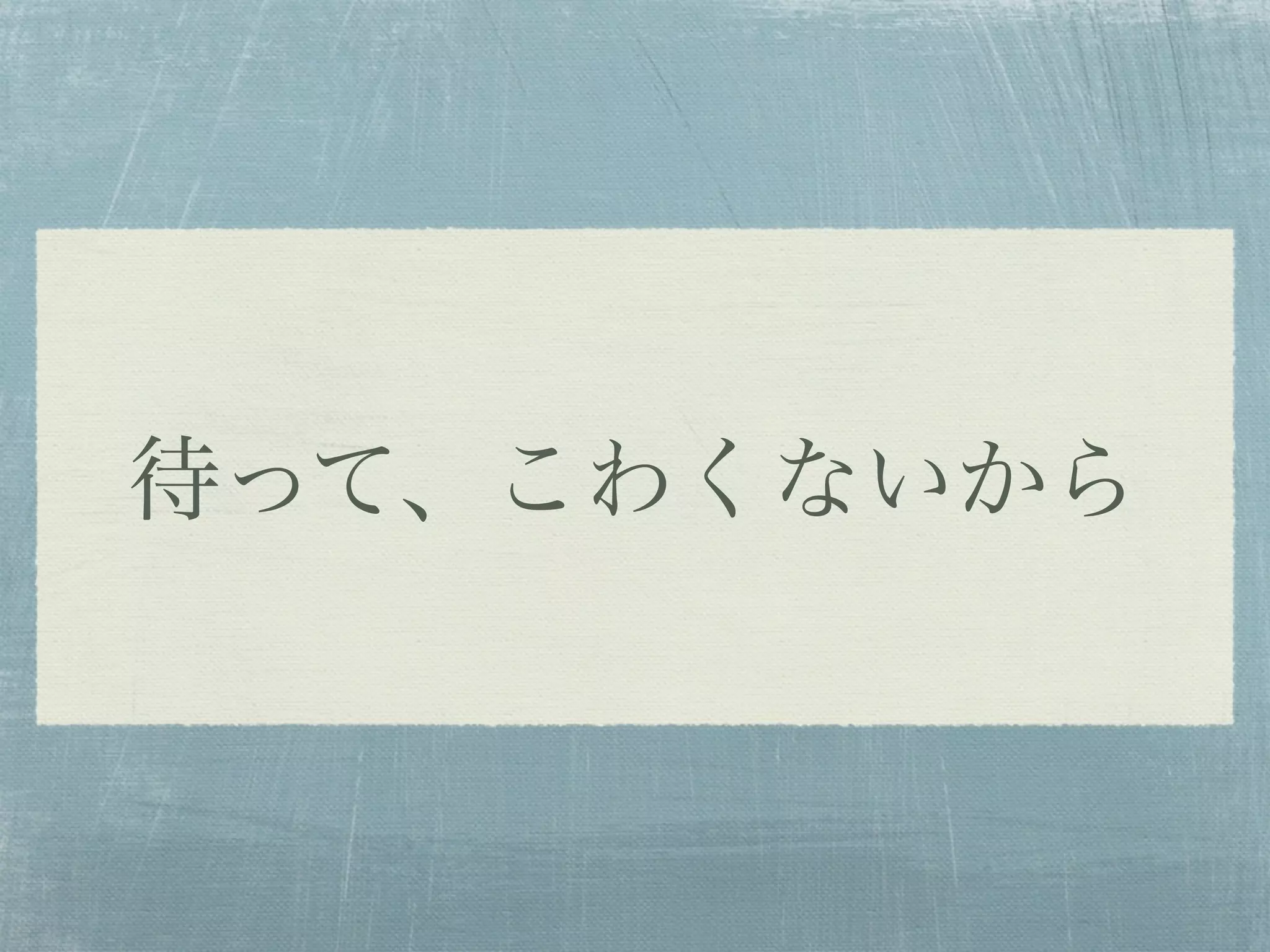 待って、こわくないから
 