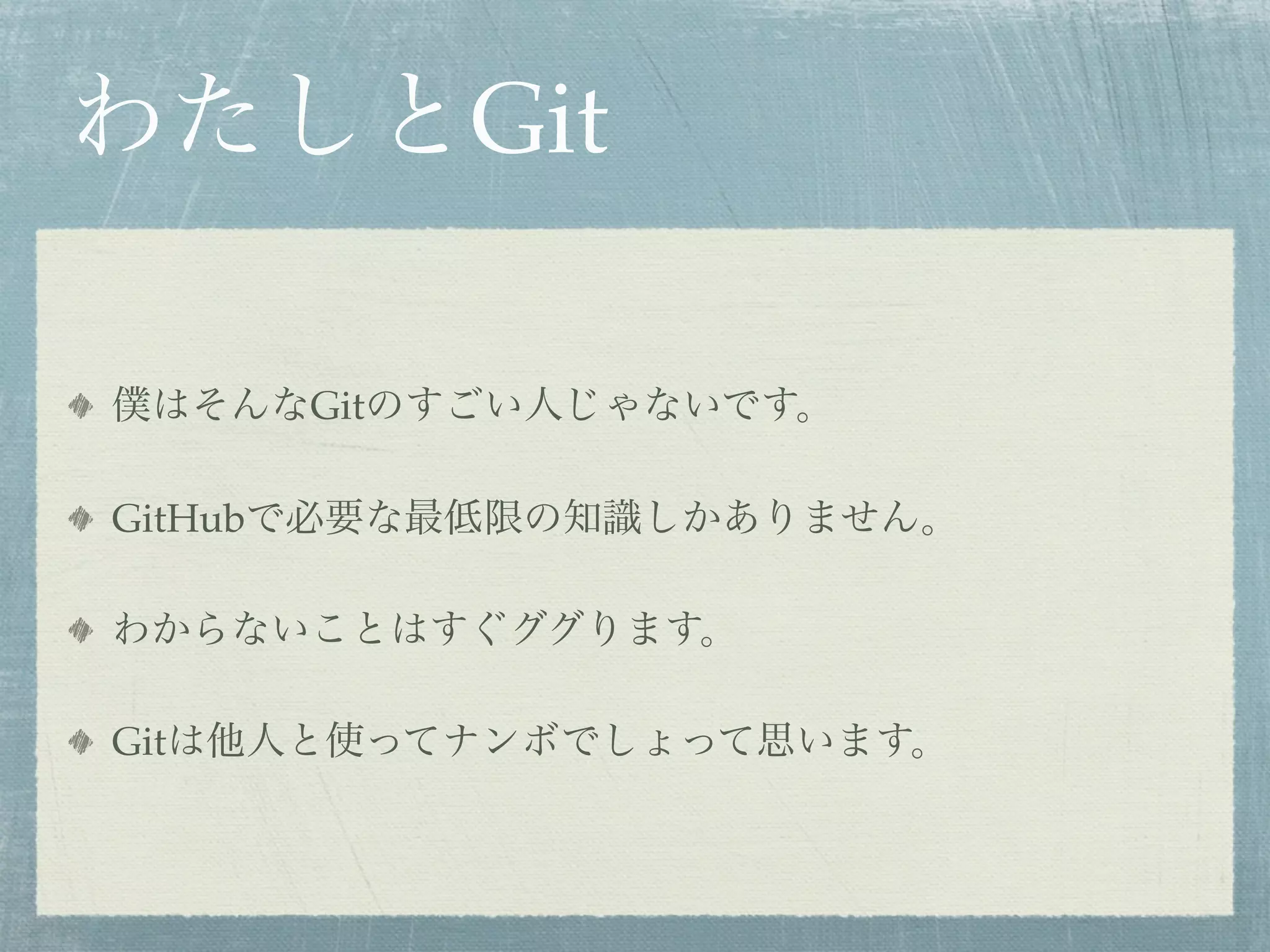 わたしとGit

僕はそんなGitのすごい人じゃないです。

GitHubで必要な最低限の知識しかありません。

わからないことはすぐググります。

Gitは他人と使ってナンボでしょって思います。
 