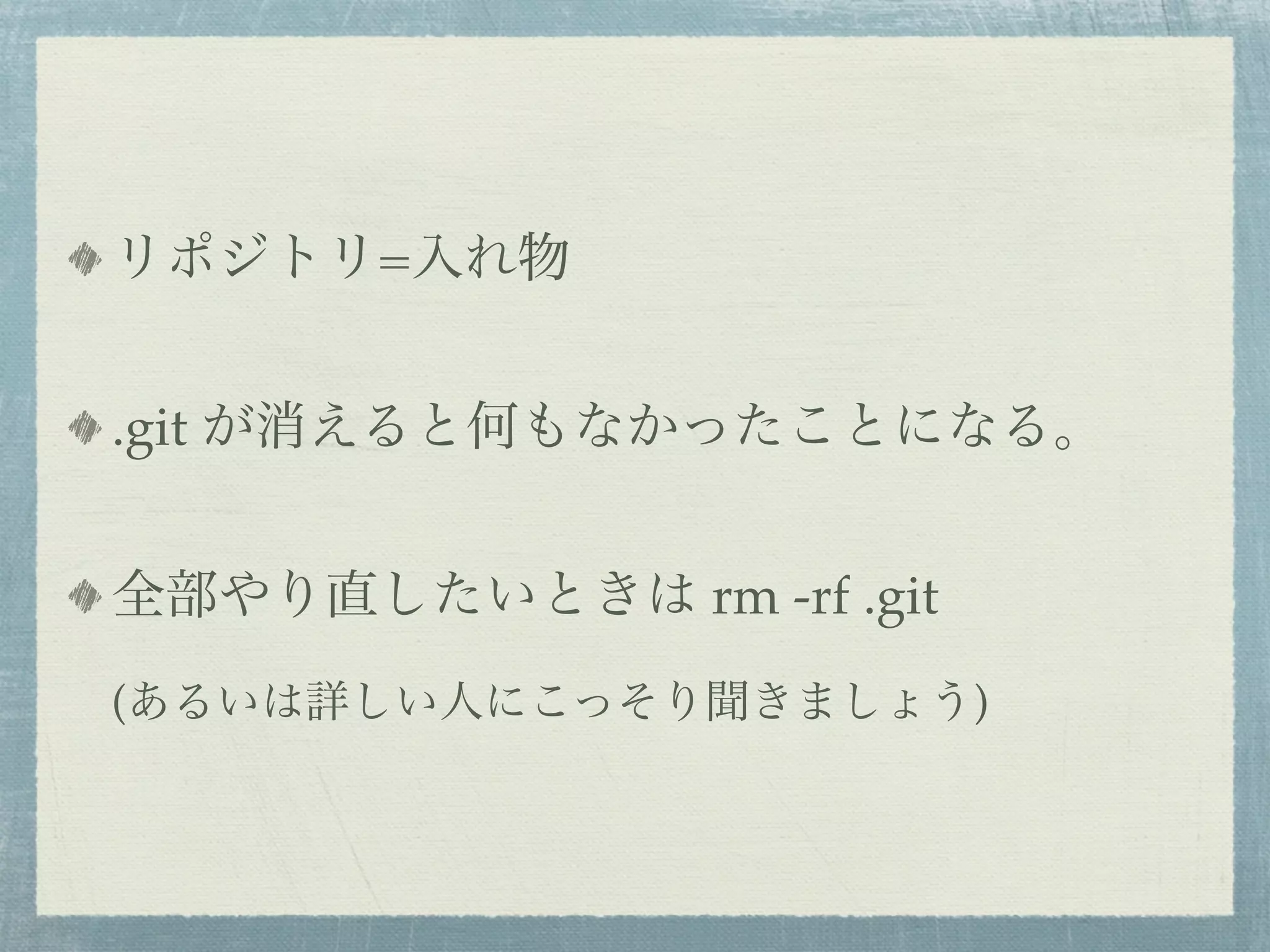 リポジトリ=入れ物


.git が消えると何もなかったことになる。


全部やり直したいときは rm -rf .git
(あるいは詳しい人にこっそり聞きましょう)
 