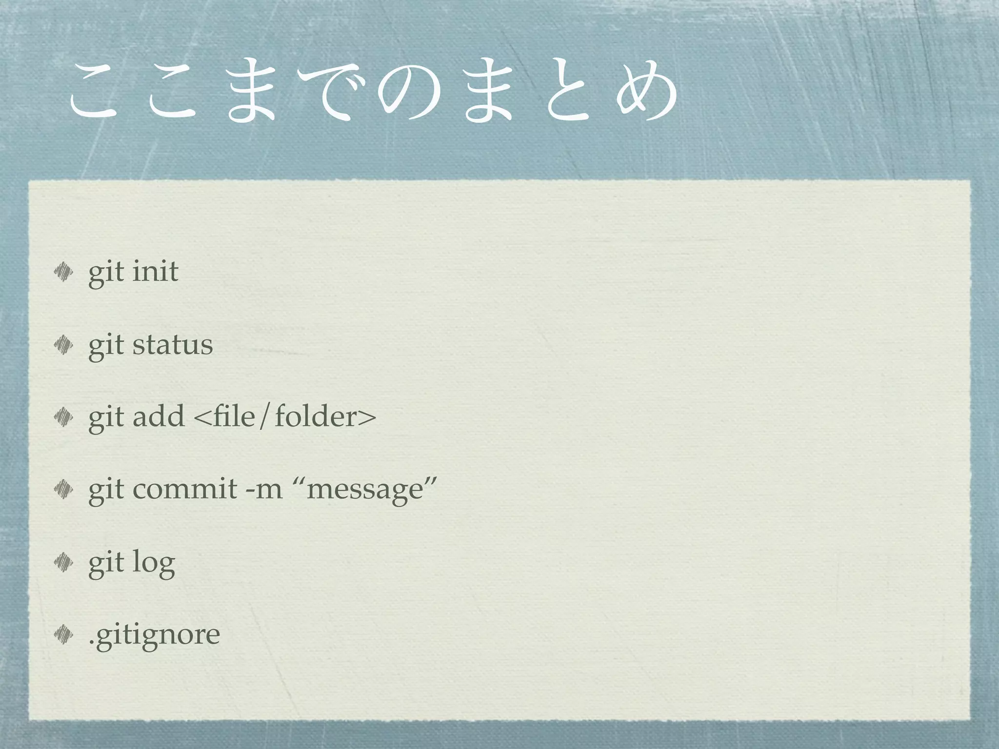 ここまでのまとめ

git init

git status

git add <ﬁle/folder>

git commit -m “message”

git log

.gitignore
 
